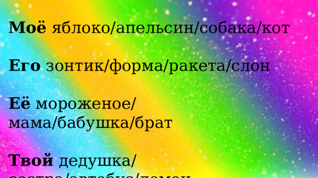 Моё яблоко/апельсин/собака/кот Его зонтик/форма/ракета/слон Её мороженое/ мама/бабушка/брат Твой дедушка/ сестра/автобус/лемон 