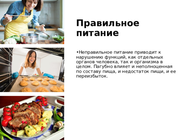 Правильное питание Неправильное питание приводит к нарушению функций, как отдельных органов человека, так и организма в целом. Пагубно влияет и неполноценная по составу пища, и недостаток пищи, и ее переизбыток. 