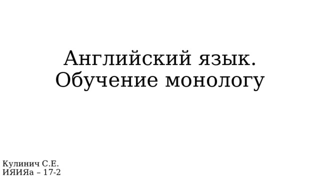 Английский язык. Обучение монологу Кулинич С.Е.  ИЯИЯа – 17-2 
