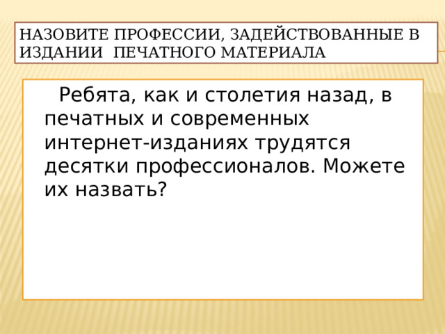 Назовите профессии, задействованные в издании печатного материала  Ребята, как и столетия назад, в печатных и современных интернет-изданиях трудятся десятки профессионалов. Можете их назвать? 