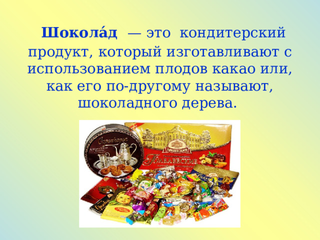  Шокола́д  — это кондитерский продукт, который изготавливают с использованием плодов какао или, как его по-другому называют, шоколадного дерева. 