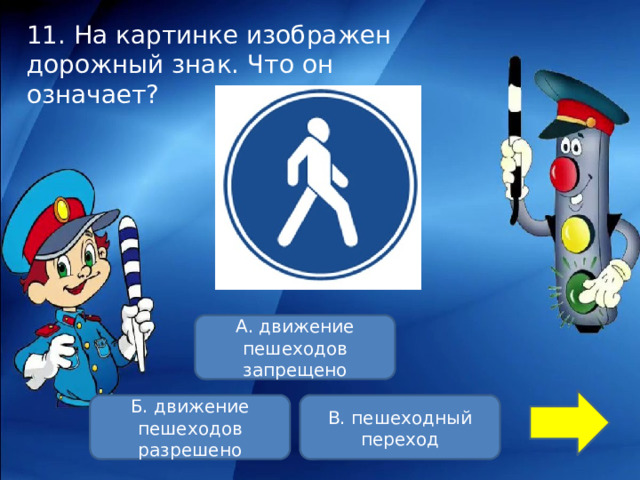 11. На картинке изображен дорожный знак. Что он означает? А. движение пешеходов запрещено Б. движение пешеходов разрешено В. пешеходный переход 