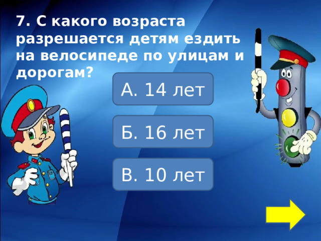 7. С какого возраста разрешается детям ездить на велосипеде по улицам и дорогам? А. 14 лет Б. 16 лет В. 10 лет 