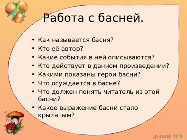 Работа с басней. Как называется басня? Кто её автор? Какие события в ней описываются? Кто действует в данном произведении? Какими показаны герои басни? Что осуждается в басне? Что должен понять читатель из этой басни? Какое выражение басни стало крылатым? 
