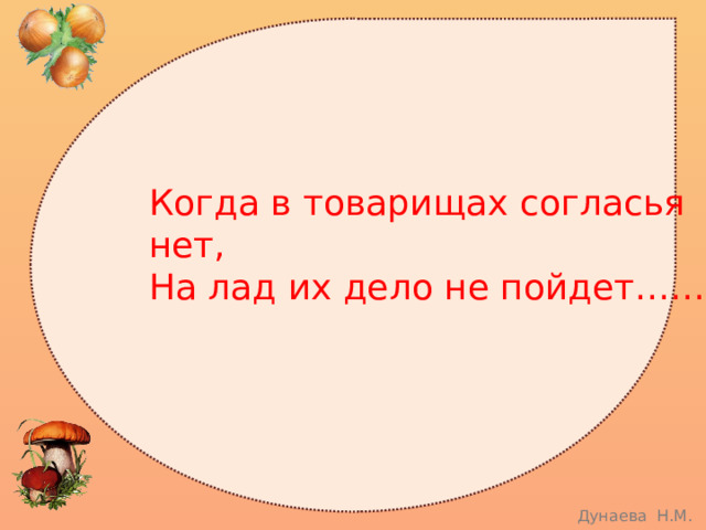 Когда в товарищах согласья нет, На лад их дело не пойдет…… 