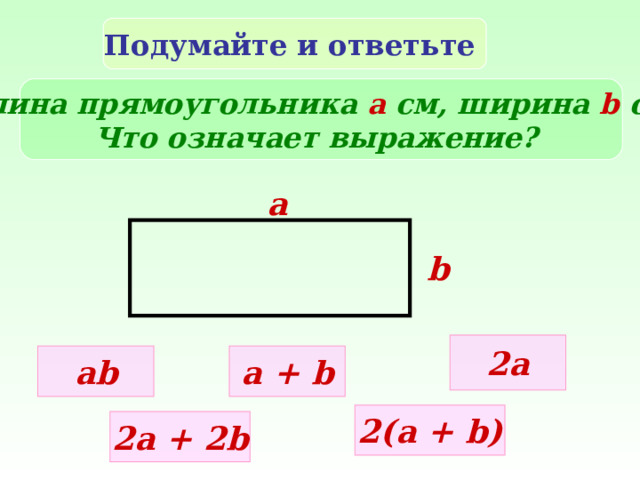 Подумайте и ответьте Длина прямоугольника а см, ширина b c м. Что означает выражение?  a b 2a ab a + b 2 ( a + b ) 2a + 2b 