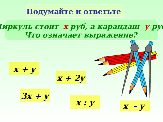 Подумайте и ответьте Циркуль стоит х руб, а карандаш у  руб. Что означает выражение?  x + y x + 2y 3 x + y x : y x - y 