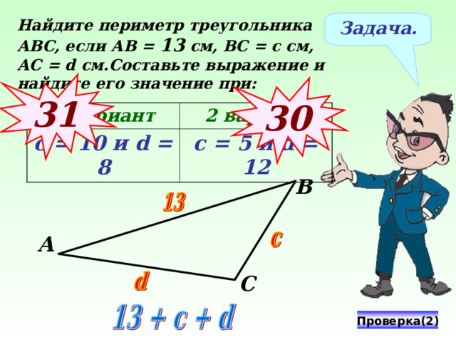 Найдите периметр треугольника АВС, если АВ = 13 см, ВС = с см, АС = d см.Составьте выражение и найдите его значение при: Задача. 31 3 0 1 вариант с = 10 и d = 8 2 вариант с = 5 и d = 12 В № 312 Виленкин Н.Я. Математика-5, 2006 год издания А С Проверка(2) 24 