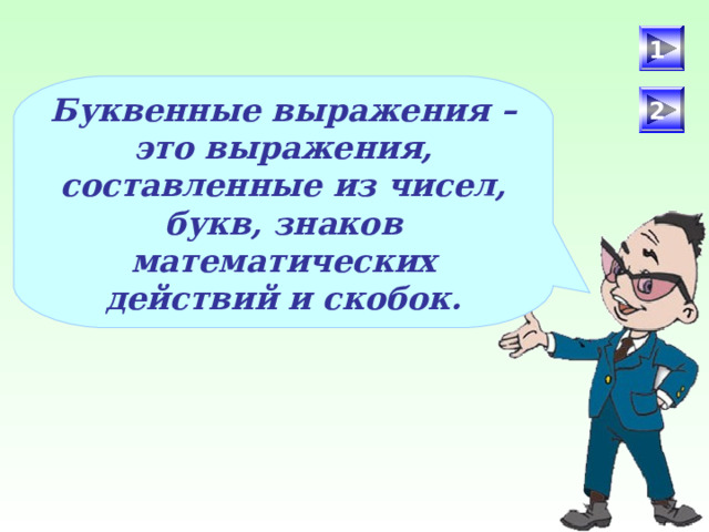 1 Буквенные выражения – это выражения, составленные из чисел, букв, знаков математических действий и скобок. 2 После определения числового выражения - переход на следующий слайд (верхняя кнопка) Попадая повторно на этот слайд повторяем определение буквенных выражений. Далее: Чтобы получить второе определение – нажмите на «Знайку». После определения буквенных выражений нажмите на вторую кнопу и Вы перейдете к практическому заданию. 4 