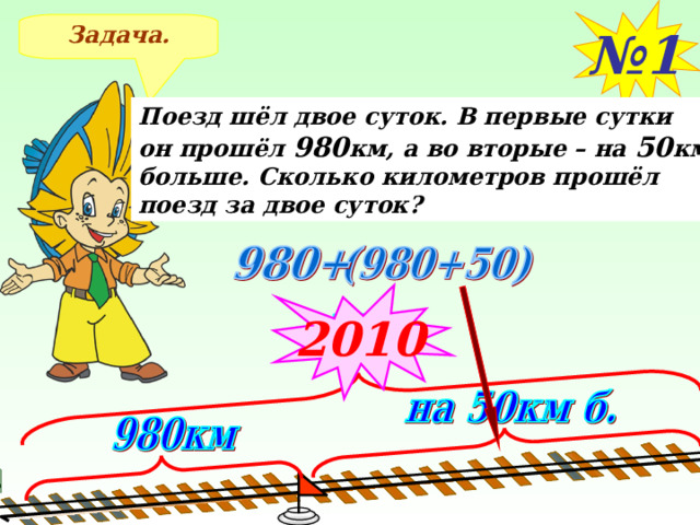 № 1 Задача. Поезд шёл двое суток. В первые сутки он прошёл 980 км, а во вторые – на 50 км больше. Сколько километров прошёл поезд за двое суток? 2010 9 