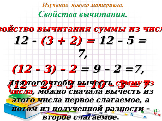 Свойство вычитания суммы из числа.  12 - (3 + 2) = 12 – 5 = 7, (12 - 3) – 2 = 9 – 2 =7, (12 – 2) – 3 = 10 – 3 = 7 Для того чтобы вычесть сумму из числа , можно сначала вычесть из этого числа первое слагаемое, а потом из полученной разности – второе слагаемое. 