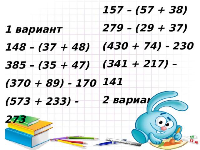 157 – (57 + 38) 279 – (29 + 37) (430 + 74) - 230   (341 + 217) – 141 2 вариант  1 вариант 148 – (37 + 48) 385 – (35 + 47) (370 + 89) - 170   (573 + 233) - 273  