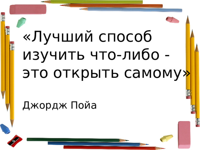 «Лучший способ изучить что-либо - это открыть самому»   Джордж Пойа   