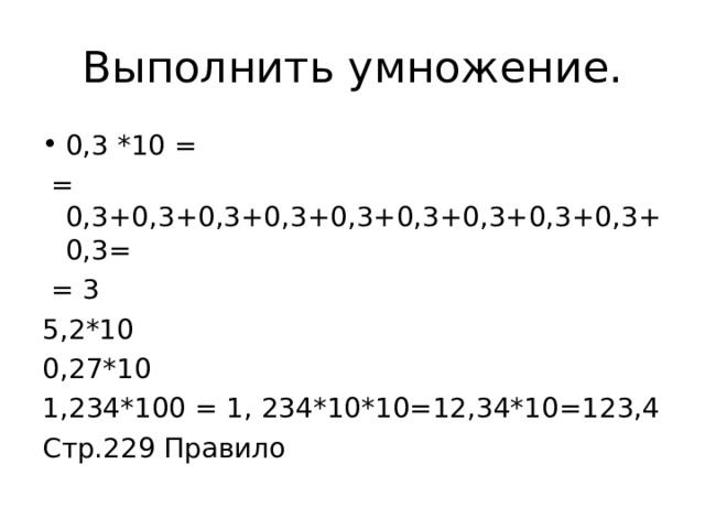 Выполнить умножение. 0,3 *10 =  = 0,3+0,3+0,3+0,3+0,3+0,3+0,3+0,3+0,3+0,3=  = 3 5,2*10 0,27*10 1,234*100 = 1, 234*10*10=12,34*10=123,4 Стр.229 Правило 