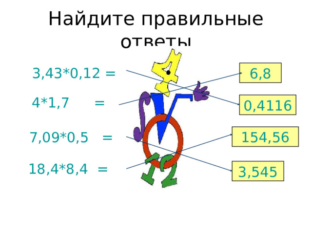 Найдите правильные ответы 3,43*0,12 = 6,8 4*1,7  = 0,4116 7,09*0,5 = 154,56 18,4*8,4 = 3,545 