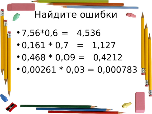 Найдите ошибки 7,56*0,6  =  4,536 0,161 * 0,7  =  1,127 0,468 * 0,О9 = 0,4212 0,00261 * 0,03 = 0,000783 