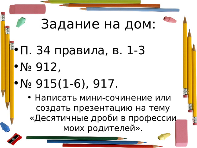 Задание на дом: П. 34 правила, в. 1-3 № 912, № 915(1-6), 917. Написать мини-сочинение или создать презентацию на тему «Десятичные дроби в профессии моих родителей». 
