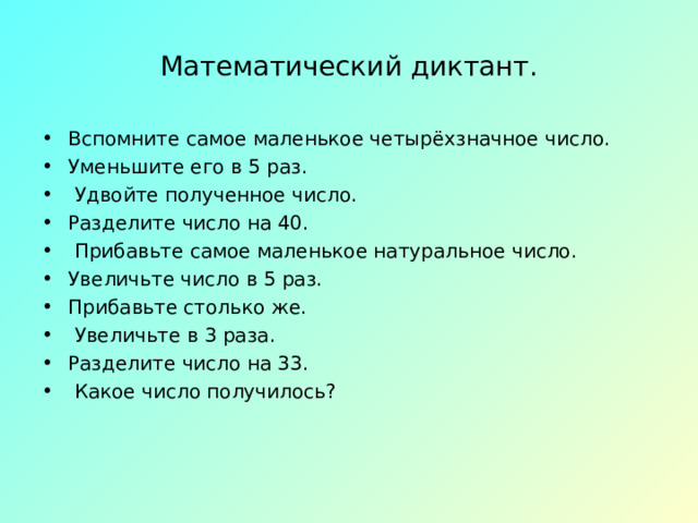 Математический диктант. Вспомните самое маленькое четырёхзначное число. Уменьшите его в 5 раз.  Удвойте полученное число. Разделите число на 40.  Прибавьте самое маленькое натуральное число. Увеличьте число в 5 раз. Прибавьте столько же.  Увеличьте в 3 раза. Разделите число на 33.   Какое число получилось?   