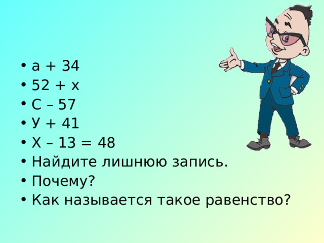 а + 34 52 + х С – 57 У + 41 Х – 13 = 48 Найдите лишнюю запись. Почему? Как называется такое равенство? 