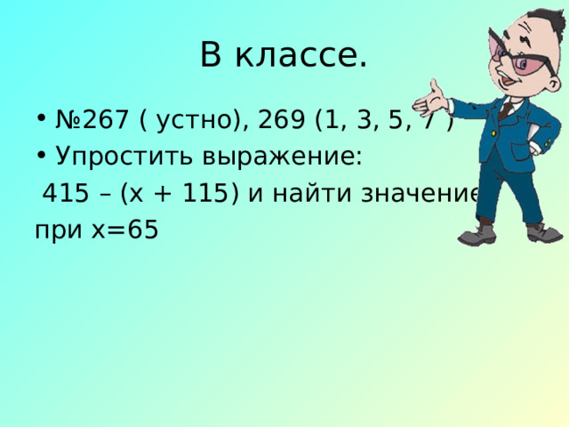 В классе. № 267 ( устно), 269 (1, 3, 5, 7 ) Упростить выражение:  415 – (х + 115) и найти значение при х=65 
