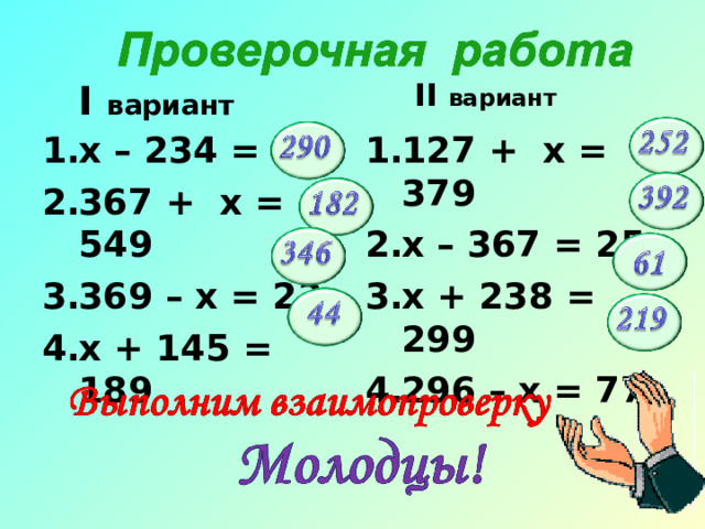 I вариант II вариант 127 + x = 379 x – 367 = 25 x + 238 = 299 296 – x = 77 x – 234 = 56 367 + x = 549 369 – x = 23 x + 145 = 189 