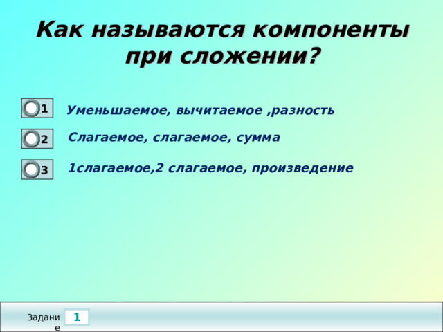 Как называются компоненты при сложении? 1 0 Уменьшаемое, вычитаемое ,разность Слагаемое, слагаемое, сумма  2 1 1слагаемое,2 слагаемое, произведение  3 0 1 Задание 