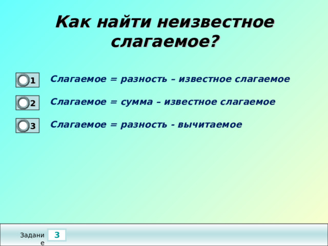 Как найти неизвестное слагаемое? Слагаемое = разность – известное слагаемое  1 0 Слагаемое = сумма – известное слагаемое  2 1 Слагаемое = разность - вычитаемое  3 0 3 Задание 