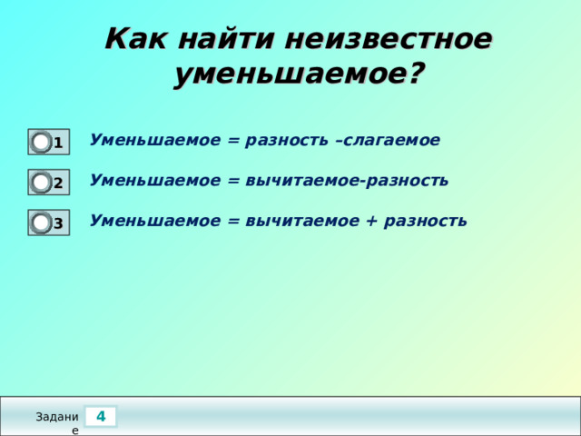 Как найти неизвестное уменьшаемое? Уменьшаемое = разность –слагаемое  1 0 Уменьшаемое = вычитаемое-разность  2 0 Уменьшаемое = вычитаемое + разность  3 1 4 Задание 