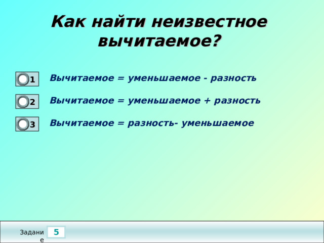 Как найти неизвестное вычитаемое? Вычитаемое = уменьшаемое - разность  1 1 Вычитаемое = уменьшаемое + разность  2 0 Вычитаемое = разность- уменьшаемое  3 0 5 Задание 