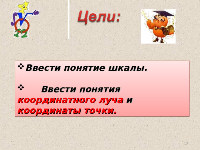 Ввести понятие шкалы.   Ввести понятия координатного луча и координаты точки. 11 11 