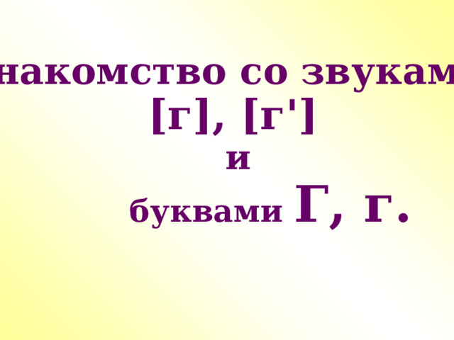 Знакомство со звуками  [г], [г ' ]  и  буквами Г, г. 2 