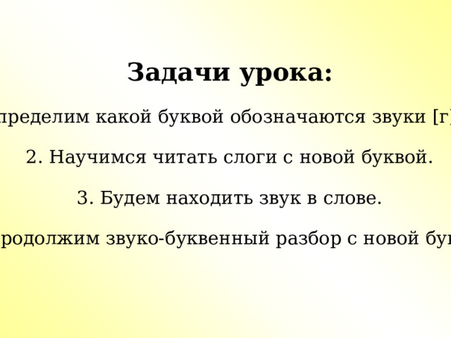Задачи урока:  1.Определим какой буквой обозначаются звуки [г],[г ' ].  2. Научимся читать слоги с новой буквой.  3. Будем находить звук в слове. 4. Продолжим звуко-буквенный разбор с новой буквой. 2 