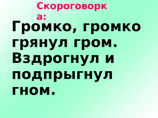 Скороговорка: Громко, громко грянул гром. Вздрогнул и подпрыгнул гном. 2 