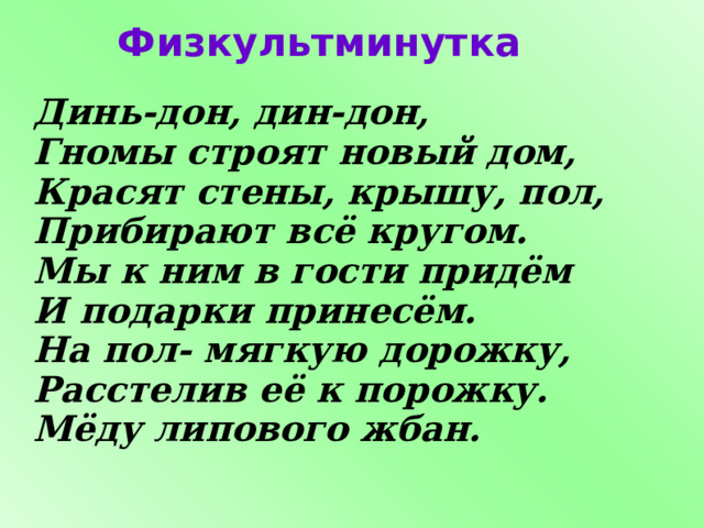 Физкультминутка Динь-дон, дин-дон, Гномы строят новый дом, Красят стены, крышу, пол, Прибирают всё кругом. Мы к ним в гости придём И подарки принесём. На пол- мягкую дорожку, Расстелив её к порожку. Мёду липового жбан. 2 