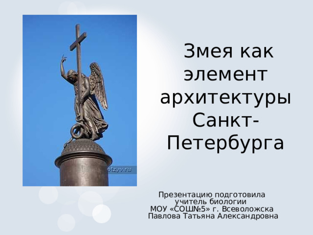  Змея как элемент архитектуры Санкт-Петербурга Презентацию подготовила учитель биологии МОУ «СОШ№5» г. Всеволожска Павлова Татьяна Александровна 