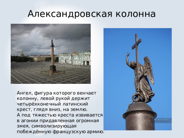 Александровская колонна Ангел, фигура которого венчает колонну, левой рукой держит четырёхконечный латинский крест, глядя вниз, на землю. А под тяжестью креста извивается в агонии придавленная огромная змея, символизирующая побеждённую французскую армию. 