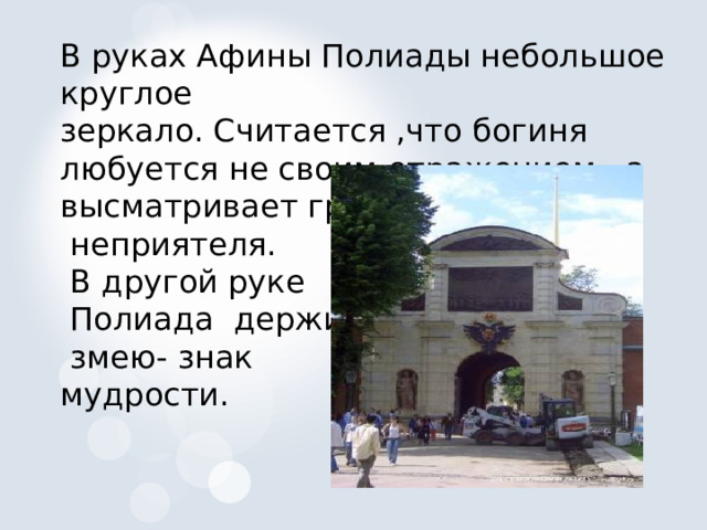 В руках Афины Полиады небольшое круглое зеркало. Считается ,что богиня любуется не своим отражением , а высматривает грозящего городу  неприятеля.  В другой руке  Полиада держит  змею- знак мудрости. 