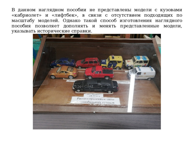 В данном наглядном пособии не представлены модели с кузовами «кабриолет» и «лифтбек», в связи с отсутствием подходящих по масштабу моделей. Однако такой способ изготовления наглядного пособия позволяет дополнять и менять представленные модели, указывать исторические справки. 