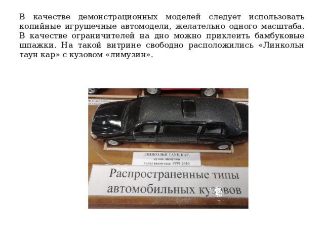 В качестве демонстрационных моделей следует использовать копийные игрушечные автомодели, желательно одного масштаба. В качестве ограничителей на дно можно приклеить бамбуковые шпажки. На такой витрине свободно расположились «Линкольн таун кар» с кузовом «лимузин». 