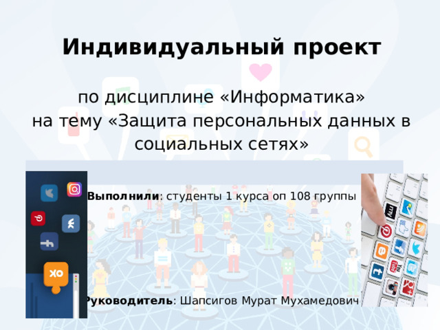 Индивидуальный проект   по дисциплине «Информатика» на тему « Защита персональных данных в социальных сетях » Выполнили : студенты 1 курса оп 108 группы Руководитель : Шапсигов Мурат Мухамедович 