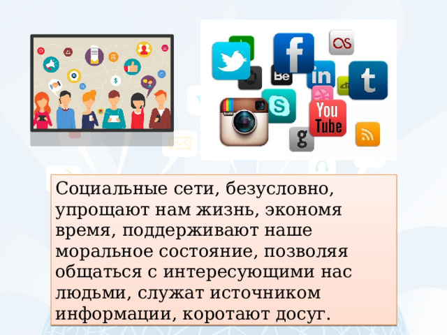 Социальные сети, безусловно, упрощают нам жизнь, экономя время, поддерживают наше моральное состояние, позволяя общаться с интересующими нас людьми, служат источником информации, коротают досуг. 