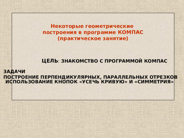Некоторые геометрические построения в программе КОМПАС (практическое занятие) ЦЕЛЬ : ЗНАКОМСТВО С ПРОГРАММОЙ КОМПАС ЗАДАЧИ ПОСТРОЕНИЕ ПЕРПЕНДИКУЛЯРНЫХ, ПАРАЛЛЕЛЬНЫХ ОТРЕЗКОВ ИСПОЛЬЗОВАНИЕ КНОПОК «УСЕЧЬ КРИВУЮ» И «СИММЕТРИЯ» 