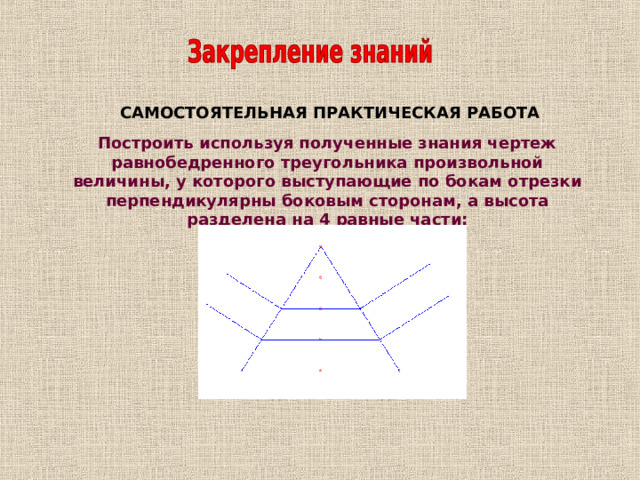 САМОСТОЯТЕЛЬНАЯ ПРАКТИЧЕСКАЯ РАБОТА Построить используя полученные знания чертеж равнобедренного треугольника произвольной величины, у которого выступающие по бокам отрезки перпендикулярны боковым сторонам, а высота разделена на 4 равные части: 