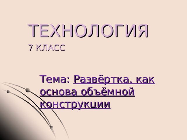 ТЕХНОЛОГИЯ 7 КЛАСС Тема: Развёртка, как основа объёмной конструкции   