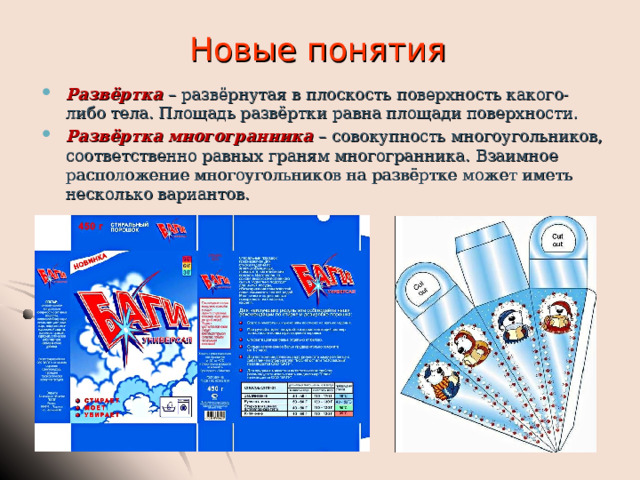 Новые понятия Развёртка – развёрнутая в плоскость поверхность какого-либо тела. Площадь развёртки равна площади поверхности. Развёртка многогранника – совокупность многоугольников, соответственно равных граням многогранника. Взаимное расположение многоугольников на развёртке может иметь несколько вариантов.  
