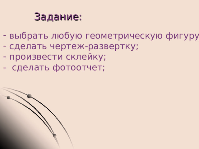 Задание:   выбрать любую геометрическую фигуру; сделать чертеж-развертку; произвести склейку; - сделать фотоотчет; 