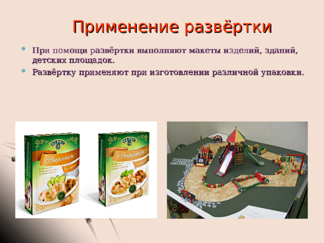 Применение развёртки При помощи развёртки выполняют макеты изделий, зданий, детских площадок. Развёртку применяют при изготовлении различной упаковки. 