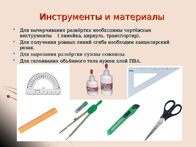 Инструменты и материалы Для вычерчивания развёртки необходимы чертёжные инструменты  ( линейка, циркуль, транспортир). Для получения ровных линий сгиба необходим канцелярский резак. Для вырезания развёртки нужны ножницы. Для склеивания объёмного тела нужен клей ПВА. 