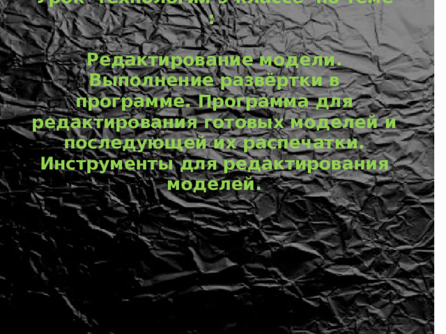  Урок технологии 9 классе по теме :  Редактирование модели. Выполнение развёртки в программе. Программа для редактирования готовых моделей и последующей их распечатки. Инструменты для редактирования моделей. 