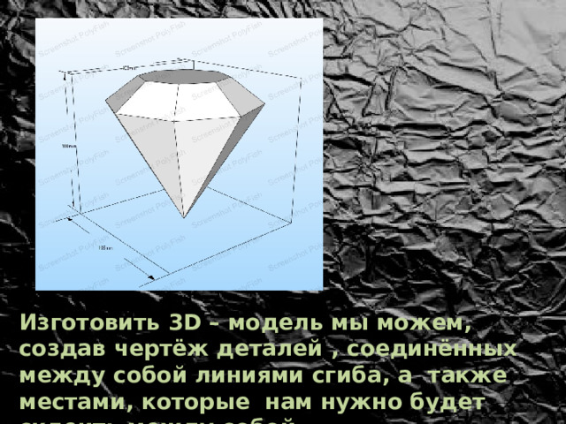 Изготовить 3D – модель мы можем, создав чертёж деталей , соединённых между собой линиями сгиба, а также местами, которые нам нужно будет склеить между собой. 